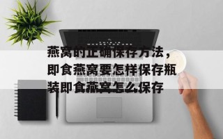 燕窝的正确保存方法，即食燕窝要怎样保存瓶装即食燕窝怎么保存