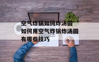 空气炸锅如何炸汤圆 如何用空气炸锅炸汤圆有哪些技巧