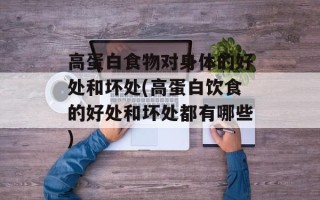 高蛋白食物对身体的好处和坏处(高蛋白饮食的好处和坏处都有哪些)