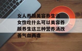 女人养颜美容养生汤 女性吃什么可以美容养颜养生这三种营养汤改善气血两虚