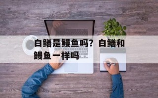 白鳝是鳗鱼吗？白鳝和鳗鱼一样吗