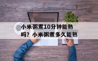 小米粥煮10分钟能熟吗？小米粥煮多久能熟
