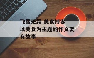 飞雪无霜 美食博客 以美食为主题的作文要有故事