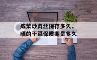 咸菜炒肉丝保存多久，晒的干菜保质期是多久