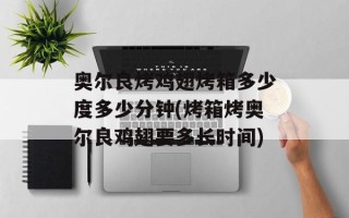 奥尔良烤鸡翅烤箱多少度多少分钟(烤箱烤奥尔良鸡翅要多长时间)
