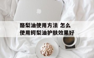 酪梨油使用方法 怎么使用鳄梨油护肤效果好
