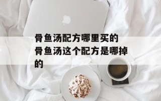 骨鱼汤配方哪里买的 骨鱼汤这个配方是哪掉的