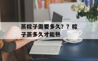 蒸粽子需要多久？？粽子蒸多久才能熟