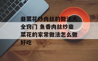 韭菜花炒肉丝的做法大全窍门 鱼香肉丝炒韭菜花的家常做法怎么做好吃