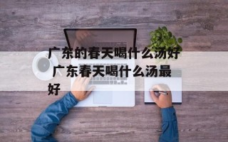 广东的春天喝什么汤好 广东春天喝什么汤最好