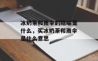 冰奶茶和雨伞的隐喻是什么，买冰奶茶和雨伞是什么意思