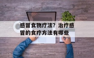 感冒食物疗法？治疗感冒的食疗方法有哪些