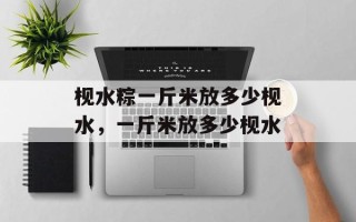 枧水粽一斤米放多少枧水，一斤米放多少枧水