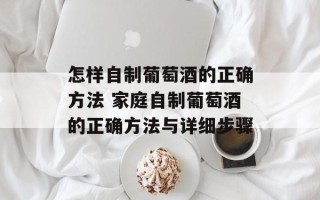 怎样自制葡萄酒的正确方法 家庭自制葡萄酒的正确方法与详细步骤