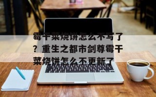 霉干菜烧饼怎么不写了？重生之都市剑尊霉干菜烧饼怎么不更新了