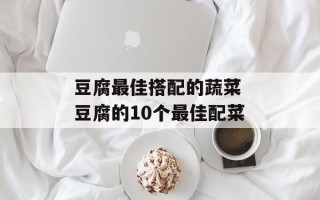豆腐最佳搭配的蔬菜 豆腐的10个最佳配菜