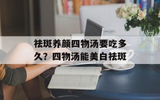 祛斑养颜四物汤要吃多久？四物汤能美白祛斑