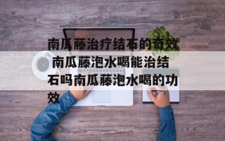 南瓜藤治疗结石的奇效 南瓜藤泡水喝能治结石吗南瓜藤泡水喝的功效