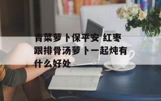 青菜萝卜保平安 红枣跟排骨汤萝卜一起炖有什么好处