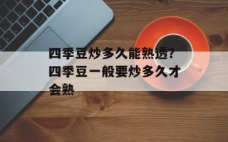 四季豆炒多久能熟透？四季豆一般要炒多久才会熟