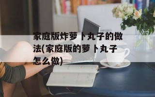 家庭版炸萝卜丸子的做法(家庭版的萝卜丸子怎么做)