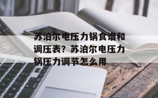 苏泊尔电压力锅食谱和调压表？苏泊尔电压力锅压力调节怎么用