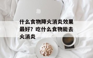 什么食物降火消炎效果最好？吃什么食物能去火消炎