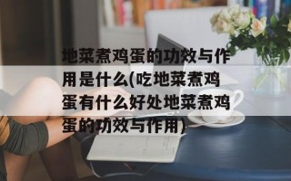 地菜煮鸡蛋的功效与作用是什么(吃地菜煮鸡蛋有什么好处地菜煮鸡蛋的功效与作用)