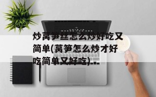 炒莴笋丝怎么炒好吃又简单(莴笋怎么炒才好吃简单又好吃)