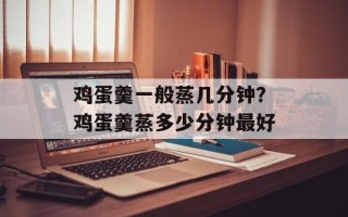 鸡蛋羹一般蒸几分钟？鸡蛋羹蒸多少分钟最好