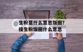 生粉是什么意思饭圈？接生粉饭圈什么意思