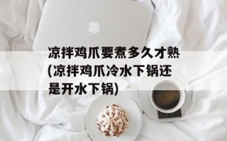凉拌鸡爪要煮多久才熟(凉拌鸡爪冷水下锅还是开水下锅)