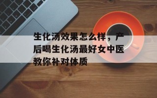 生化汤效果怎么样，产后喝生化汤最好女中医教你补对体质