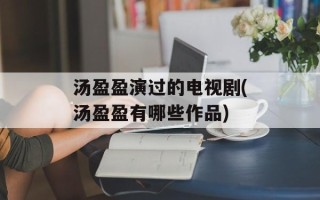 汤盈盈演过的电视剧(汤盈盈有哪些作品)