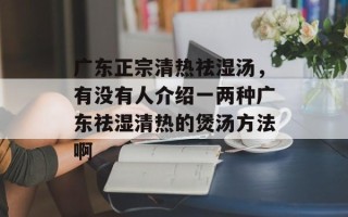广东正宗清热祛湿汤，有没有人介绍一两种广东祛湿清热的煲汤方法啊