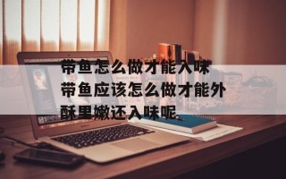 带鱼怎么做才能入味 带鱼应该怎么做才能外酥里嫩还入味呢
