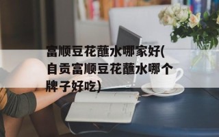富顺豆花蘸水哪家好(自贡富顺豆花蘸水哪个牌子好吃)