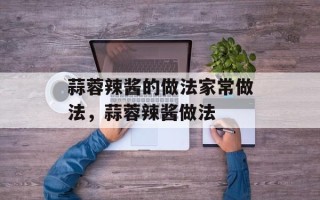 蒜蓉辣酱的做法家常做法，蒜蓉辣酱做法