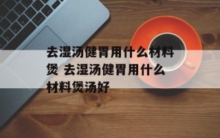 去湿汤健胃用什么材料煲 去湿汤健胃用什么材料煲汤好