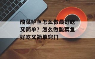 酸菜鲈鱼怎么做最好吃又简单？怎么做酸菜鱼好吃又简单窍门