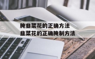 腌韭菜花的正确方法 韭菜花的正确腌制方法