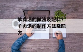 羊肉汤的做法及配料？羊肉汤的制作方法及配方