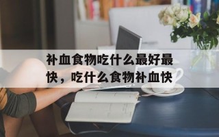 补血食物吃什么最好最快，吃什么食物补血快