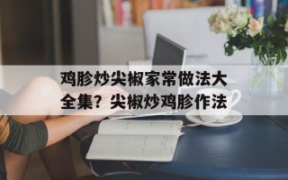 鸡胗炒尖椒家常做法大全集？尖椒炒鸡胗作法