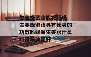 生姜蜂蜜水能减肥吗 生姜蜂蜜水具有瘦身的功效吗蜂蜜生姜水什么时候喝效果好