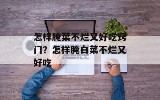 怎样腌菜不烂又好吃窍门？怎样腌白菜不烂又好吃