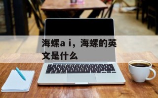 海螺a i，海螺的英文是什么