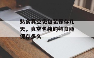 熟食真空袋包装保存几天，真空包装的熟食能保存多久