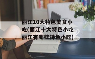 丽江10大特色美食小吃(丽江十大特色小吃丽江有哪些特色小吃)