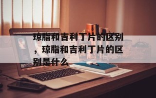 琼脂和吉利丁片的区别，琼脂和吉利丁片的区别是什么